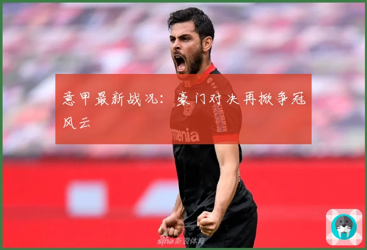 意甲最新战况：豪门对决再掀争冠风云