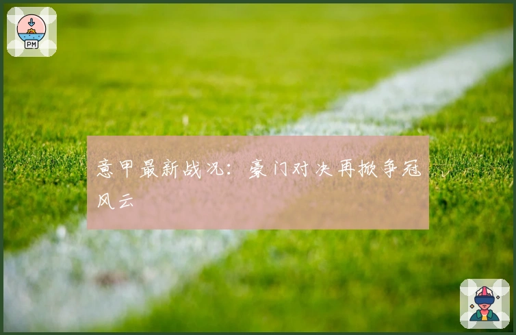 意甲最新战况：豪门对决再掀争冠风云