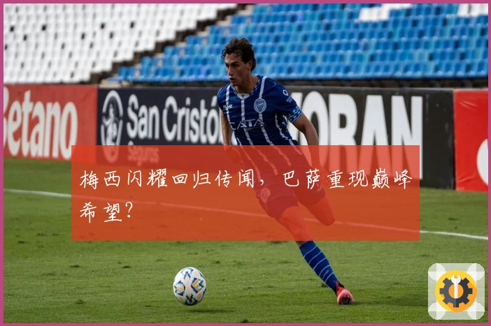 梅西闪耀回归传闻，巴萨重现巅峰希望？