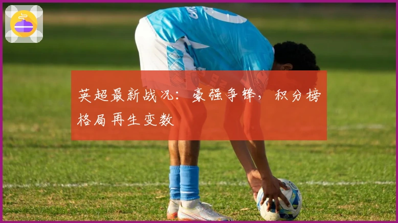 英超最新战况：豪强争锋，积分榜格局再生变数