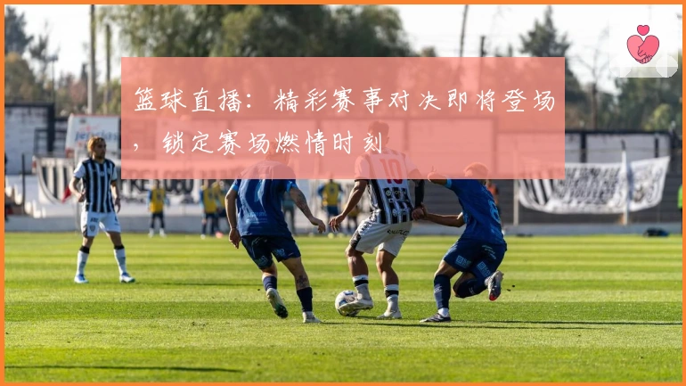 篮球直播：精彩赛事对决即将登场，锁定赛场燃情时刻