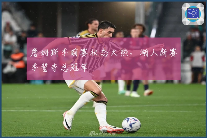 詹姆斯季前赛状态火热，湖人新赛季誓夺总冠军