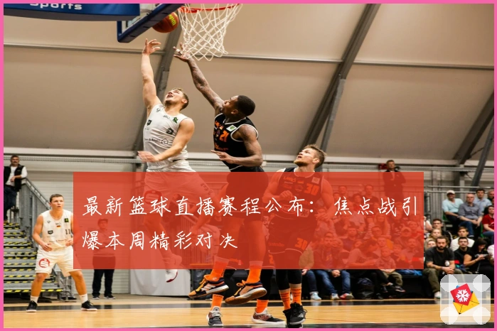 最新篮球直播赛程公布：焦点战引爆本周精彩对决