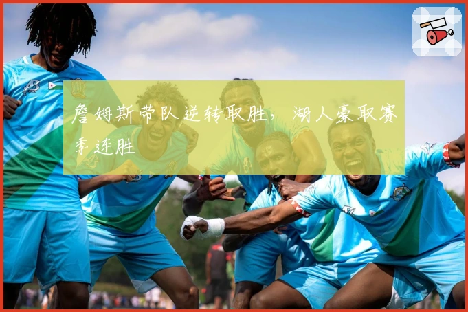 詹姆斯带队逆转取胜，湖人豪取赛季连胜