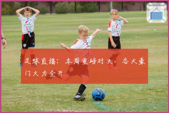 足球直播:本周重磅对决,各大豪门火力全开