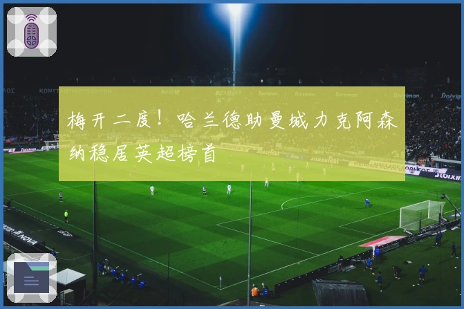 梅开二度！哈兰德助曼城力克阿森纳稳居英超榜首