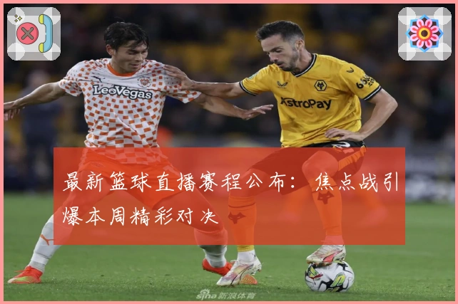 最新篮球直播赛程公布：焦点战引爆本周精彩对决