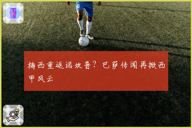 梅西重返诺坎普？巴萨传闻再掀西甲风云