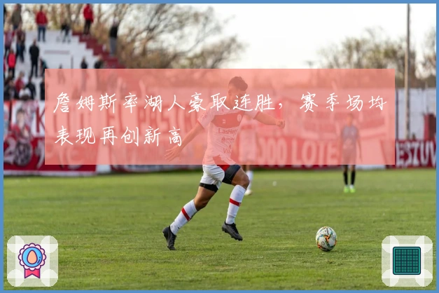 詹姆斯率湖人豪取连胜，赛季场均表现再创新高