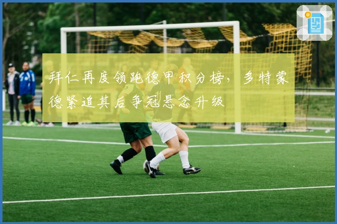 拜仁再度领跑德甲积分榜,多特蒙德紧追其后争冠悬念升级