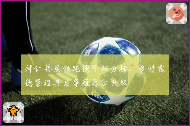 拜仁再度领跑德甲积分榜，多特蒙德紧追其后争冠悬念升级