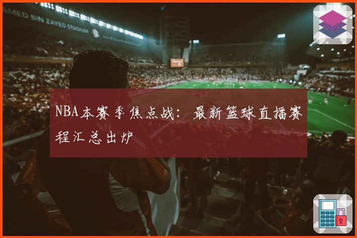 NBA本赛季焦点战：最新篮球直播赛程汇总出炉
